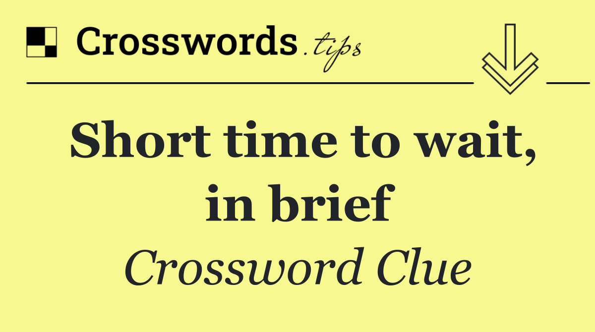 Short time to wait, in brief