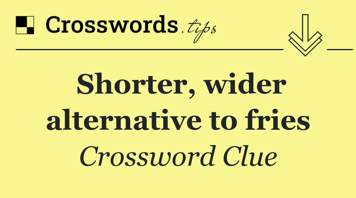 Shorter, wider alternative to fries
