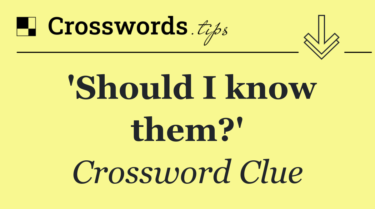 'Should I know them?'