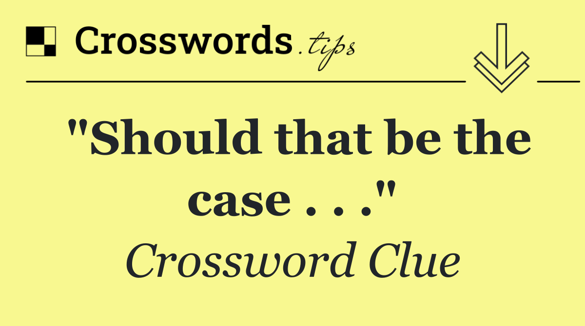 "Should that be the case . . ."