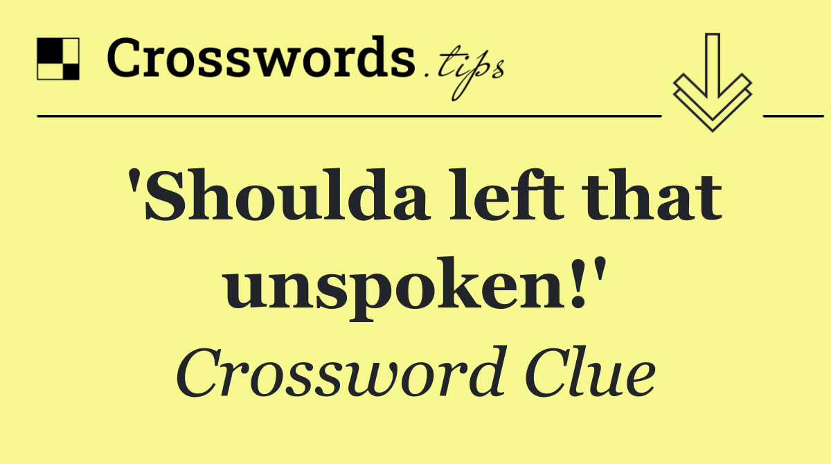 'Shoulda left that unspoken!'