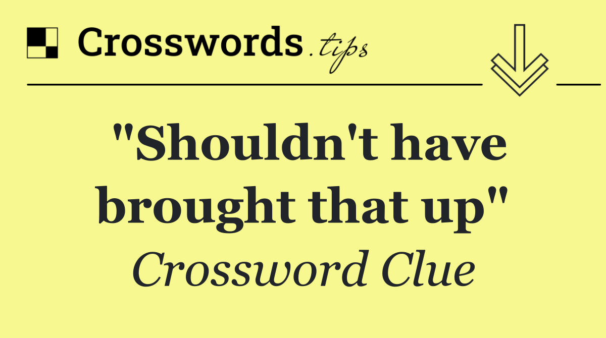 "Shouldn't have brought that up"