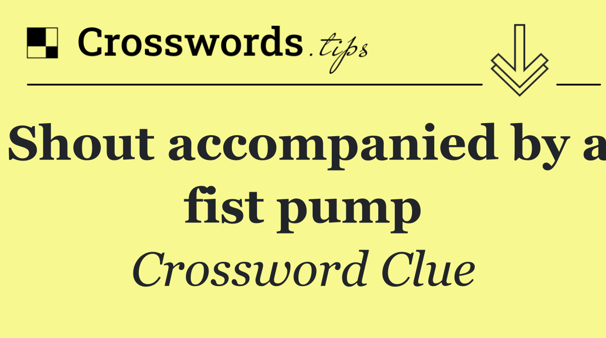 Shout accompanied by a fist pump