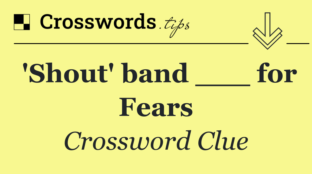 'Shout' band ___ for Fears