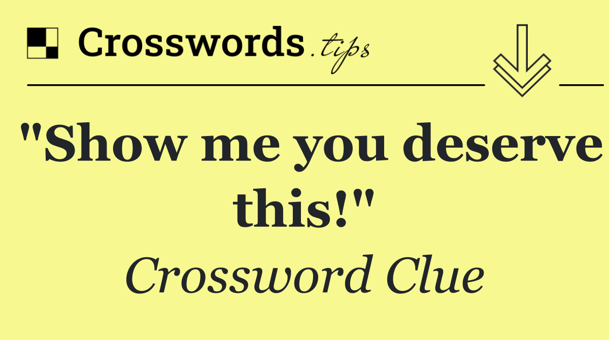 "Show me you deserve this!"