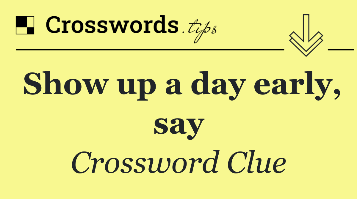 Show up a day early, say