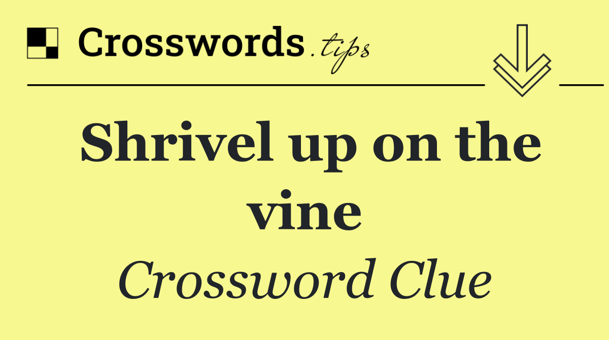 Shrivel up on the vine