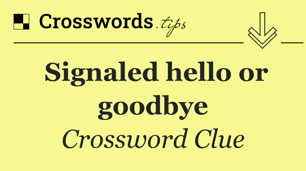 Signaled hello or goodbye