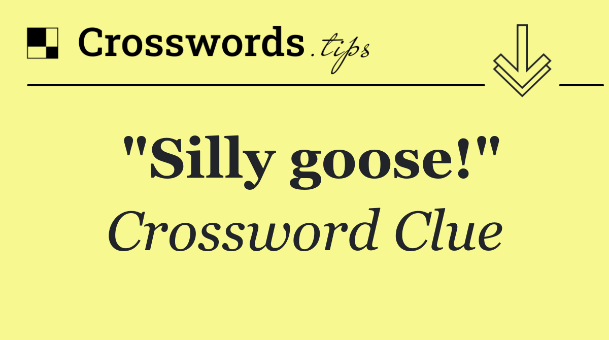 "Silly goose!"