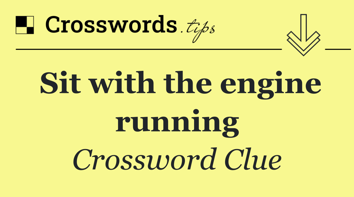 Sit with the engine running