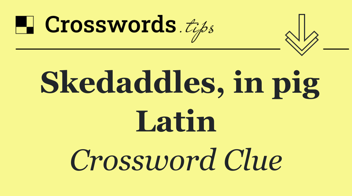 Skedaddles, in pig Latin