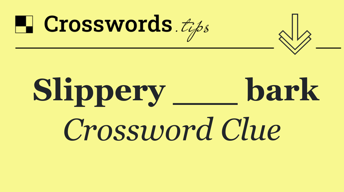 Slippery ___ bark