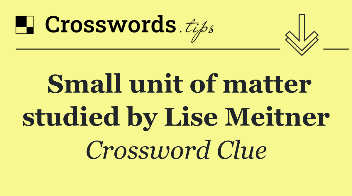 Small unit of matter studied by Lise Meitner
