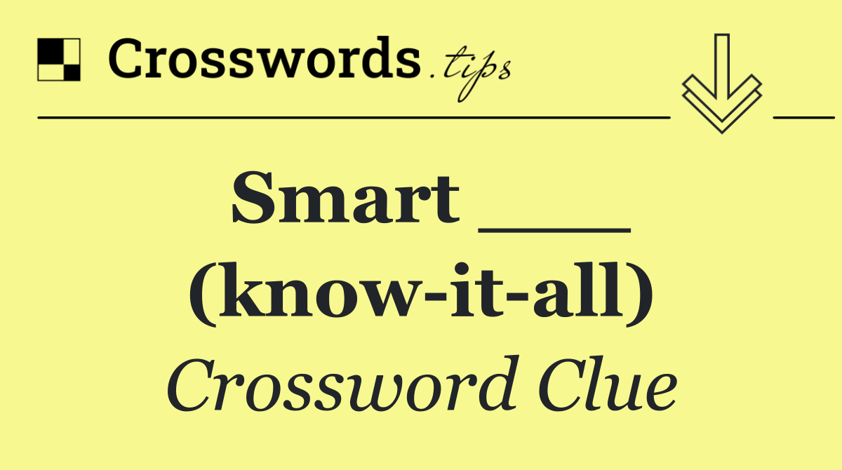 Smart ___ (know it all)