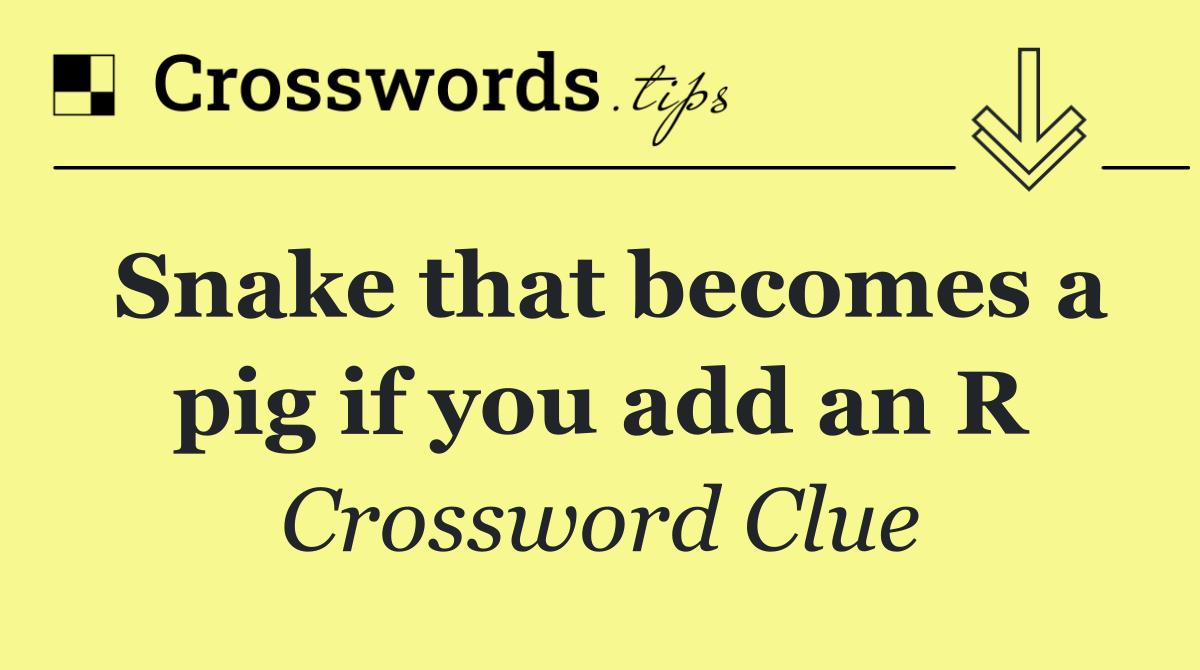 Snake that becomes a pig if you add an R