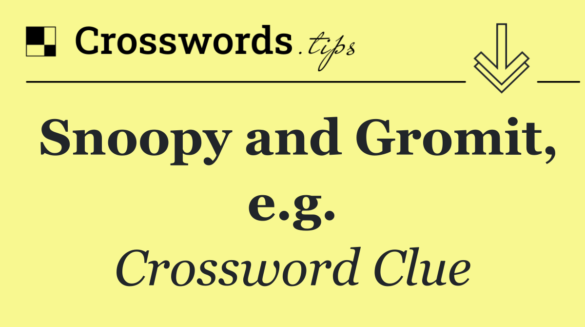 Snoopy and Gromit, e.g.