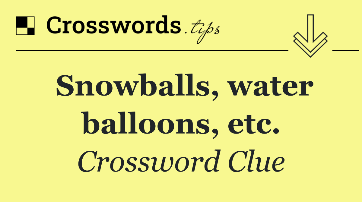 Snowballs, water balloons, etc.