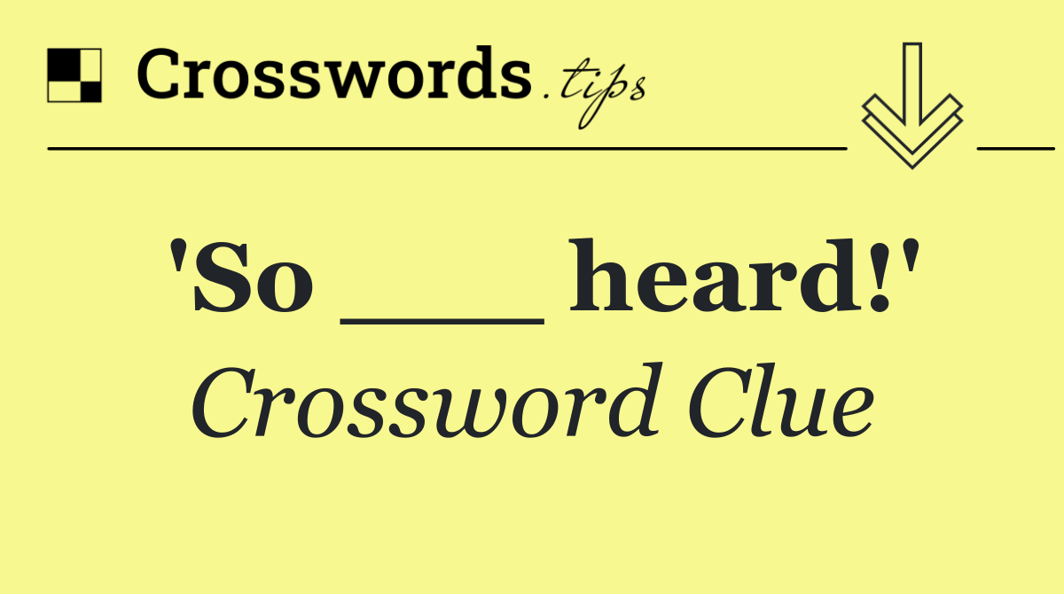 'So ___ heard!'