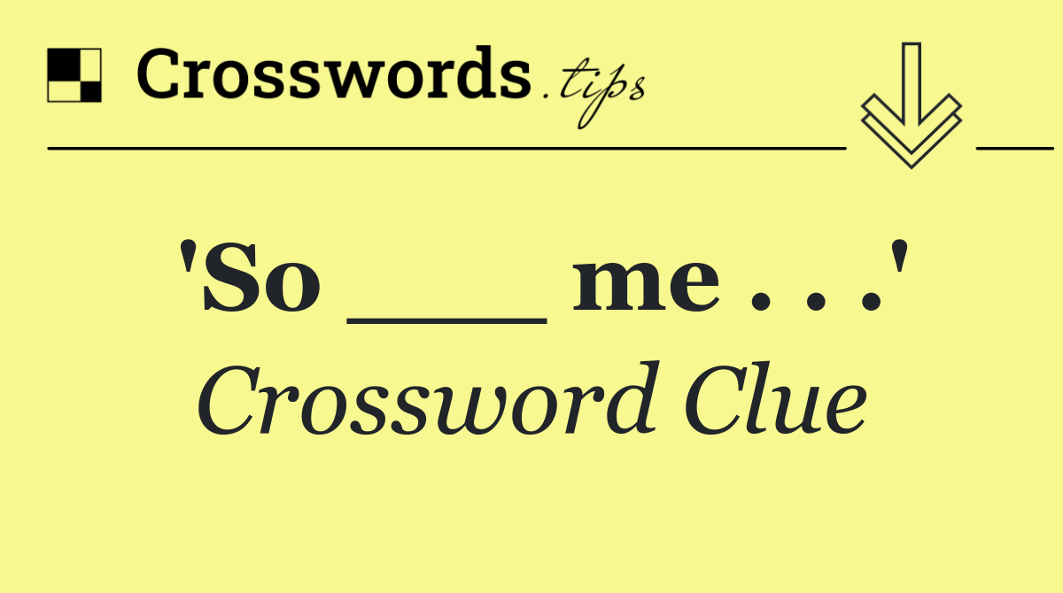 'So ___ me . . .'