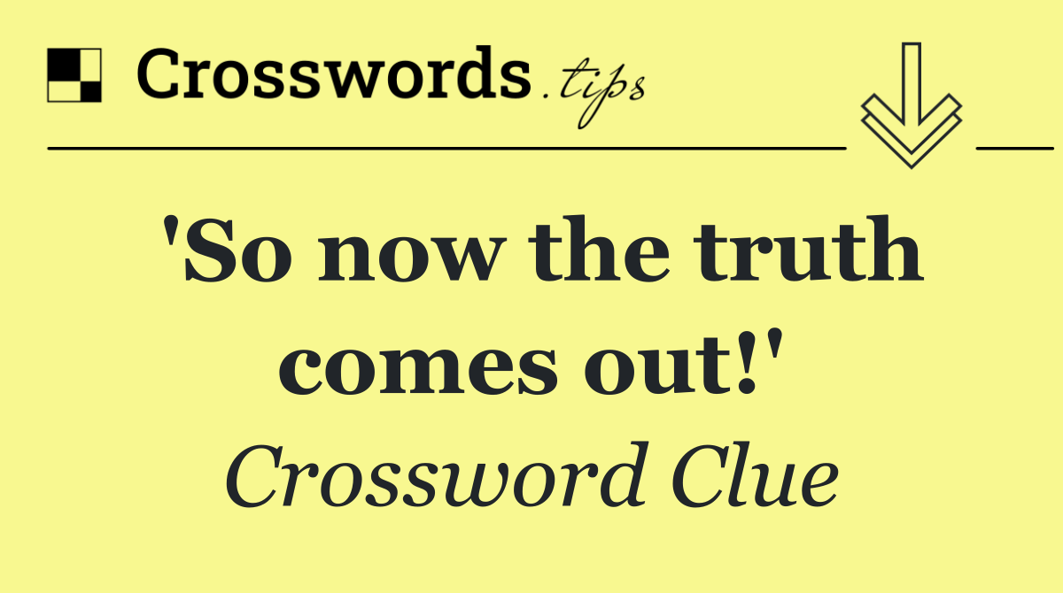 'So now the truth comes out!'