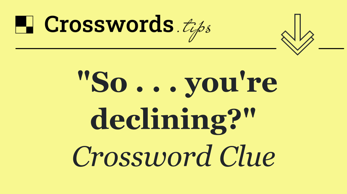 "So . . . you're declining?"
