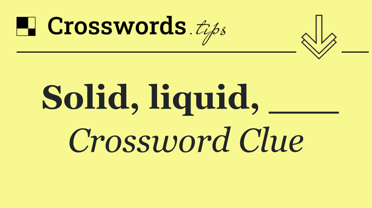 Solid, liquid, ___