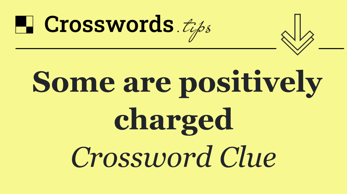 Some are positively charged