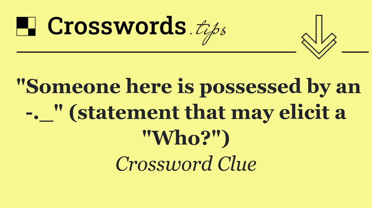 "Someone here is possessed by an  ._" (statement that may elicit a "Who?")