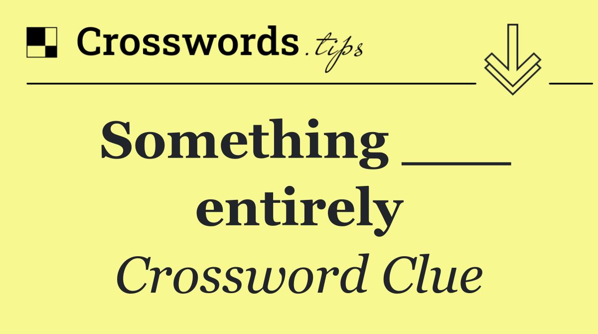 Something ___ entirely