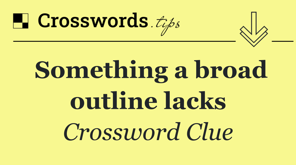 Something a broad outline lacks