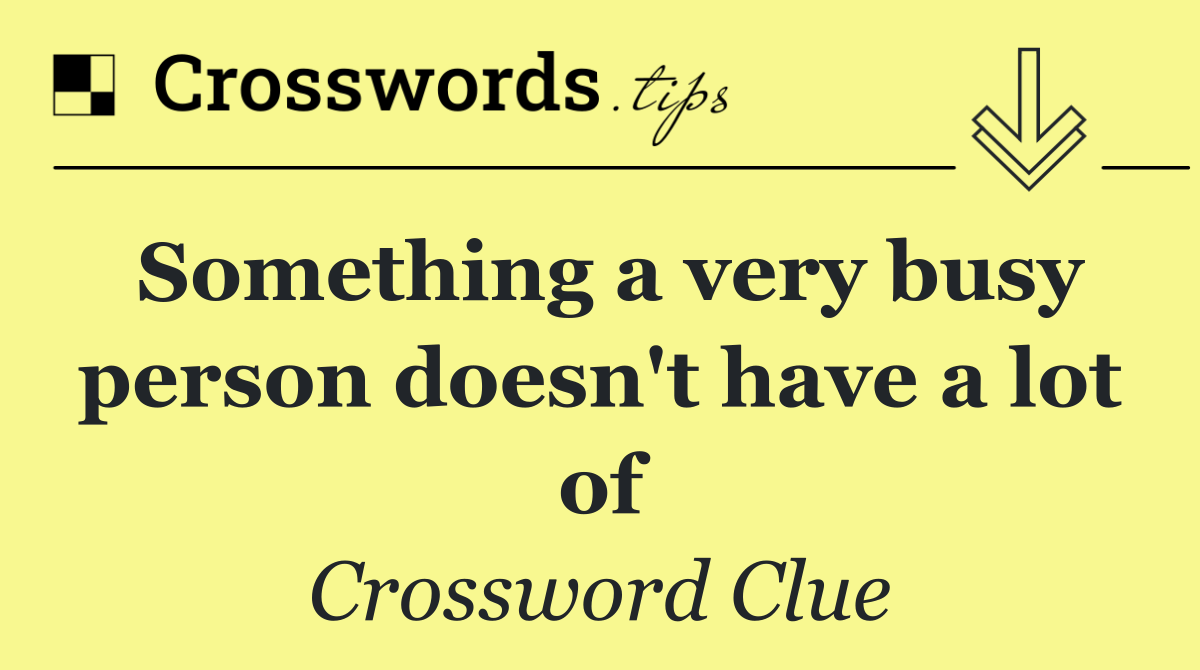 Something a very busy person doesn't have a lot of