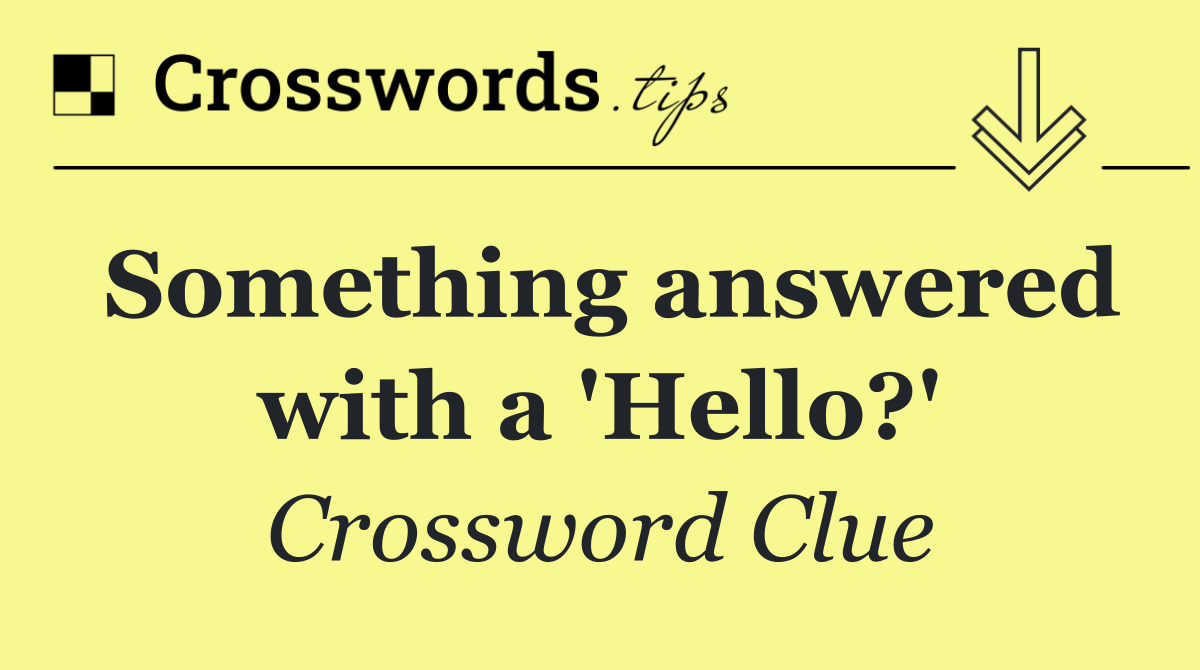 Something answered with a 'Hello?'