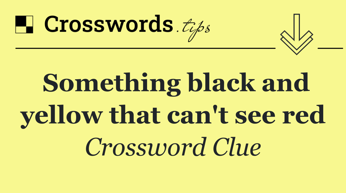 Something black and yellow that can't see red