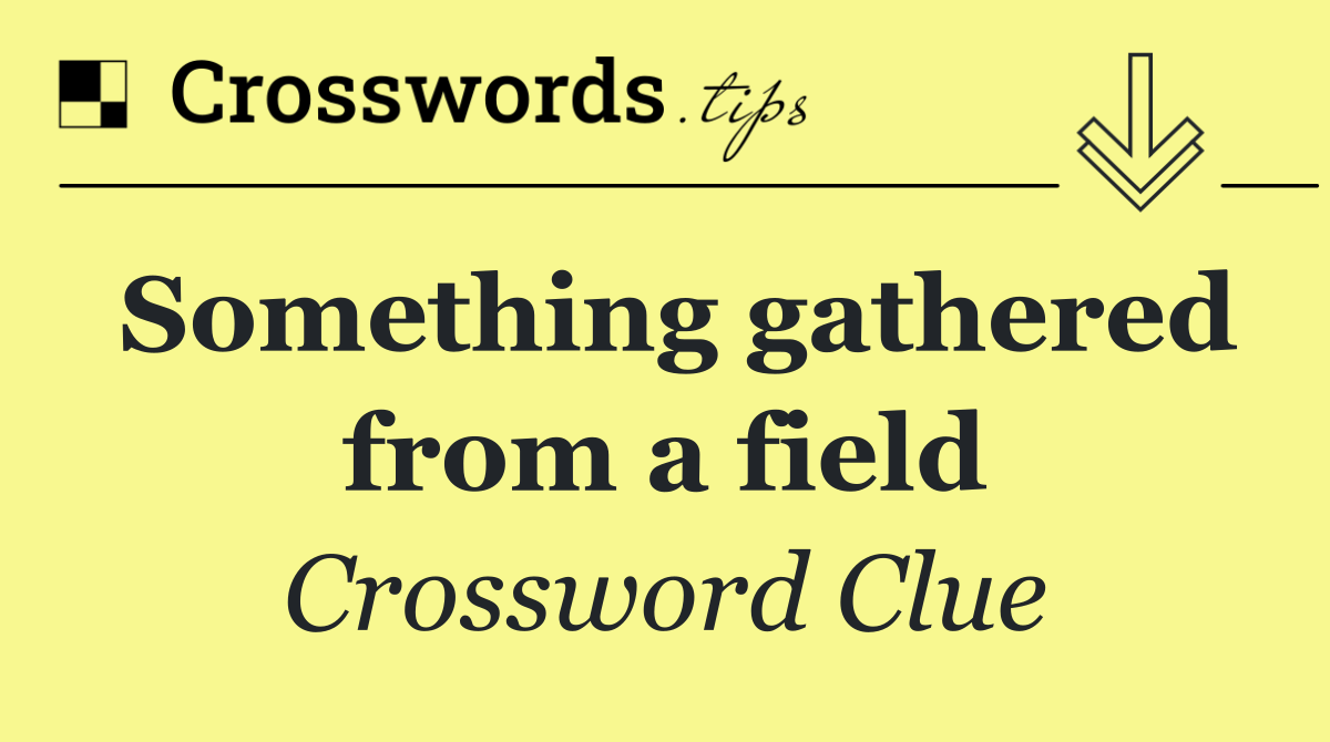 Something gathered from a field