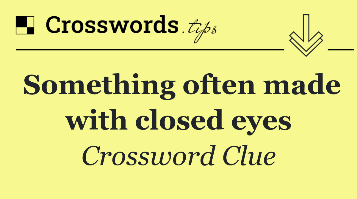 Something often made with closed eyes