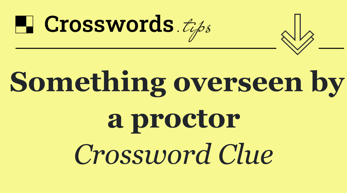 Something overseen by a proctor