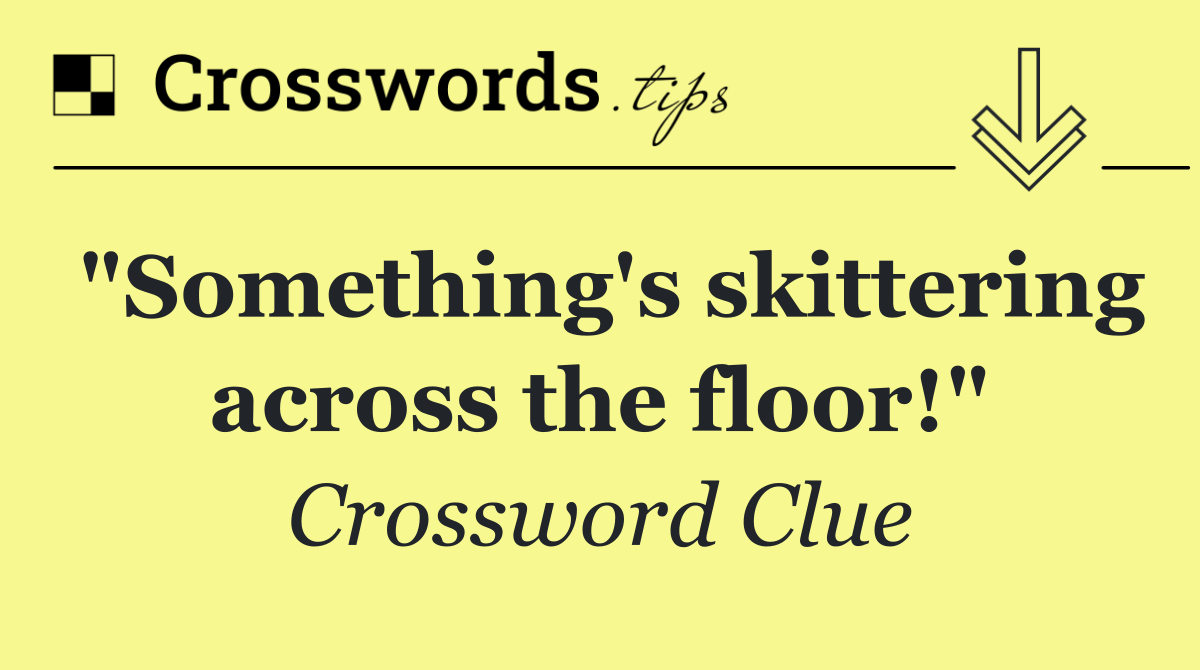 "Something's skittering across the floor!"