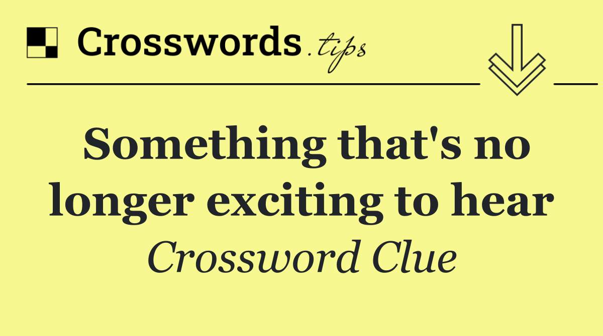 Something that's no longer exciting to hear
