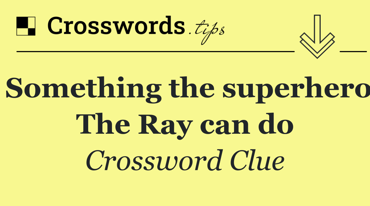Something the superhero The Ray can do