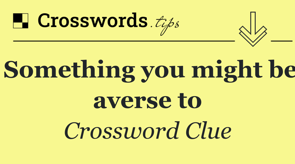 Something you might be averse to