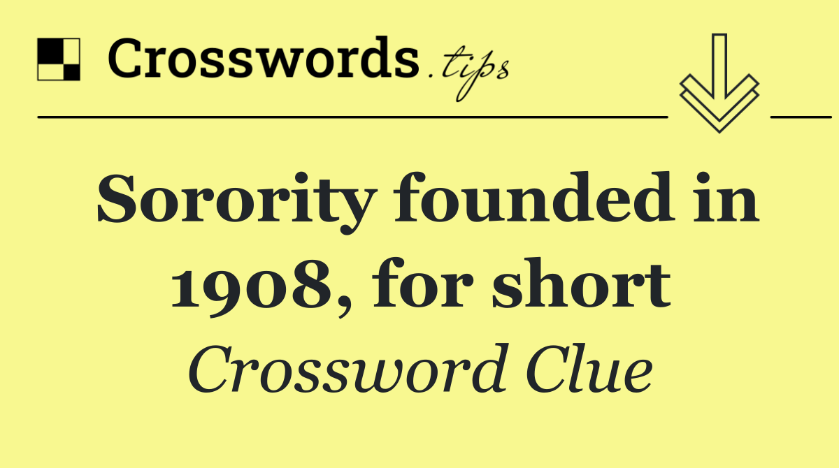 Sorority founded in 1908, for short