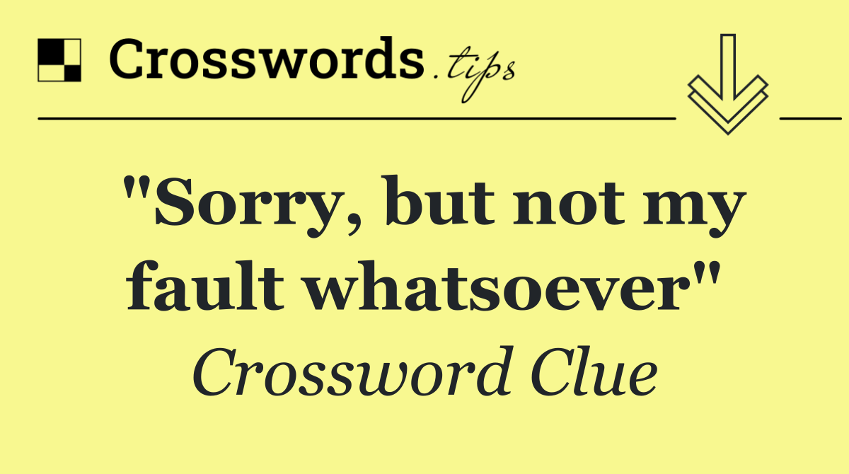 "Sorry, but not my fault whatsoever"