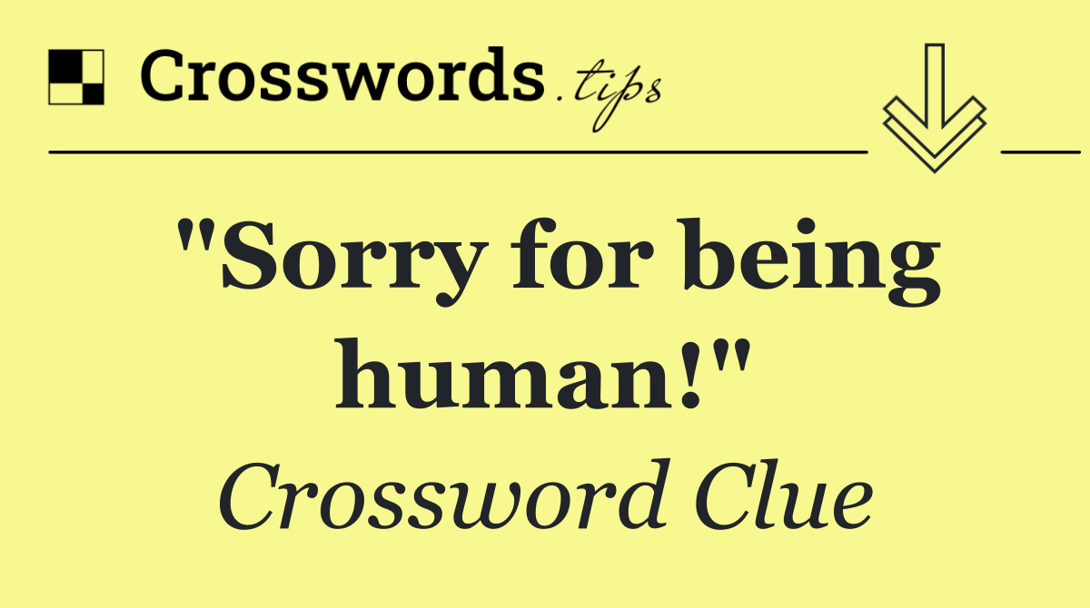 "Sorry for being human!"