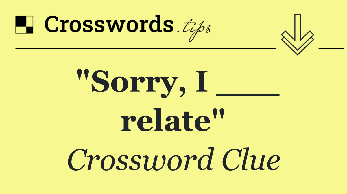 "Sorry, I ___ relate"