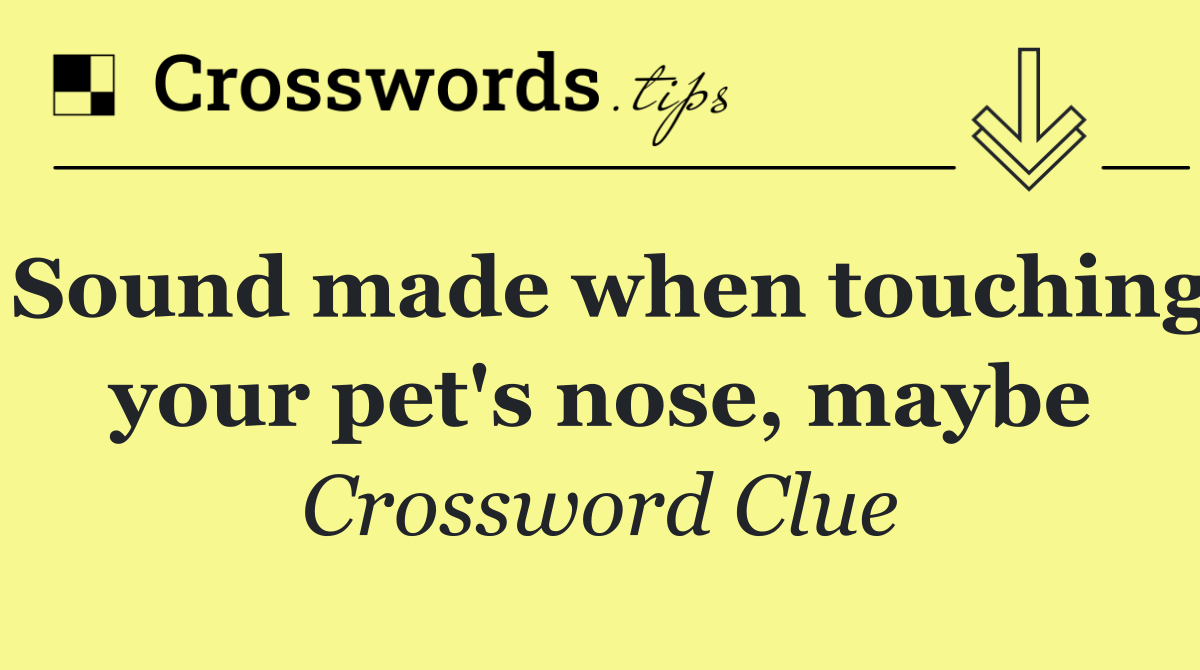 Sound made when touching your pet's nose, maybe