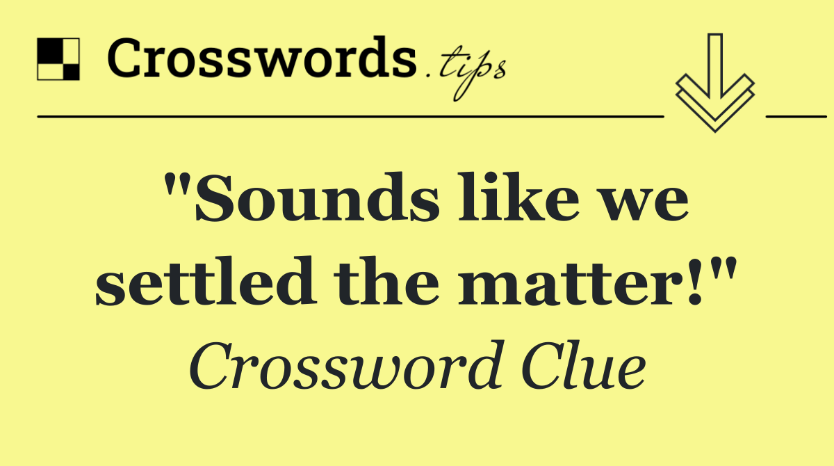"Sounds like we settled the matter!"