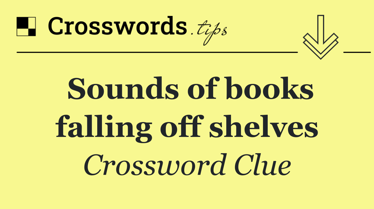 Sounds of books falling off shelves