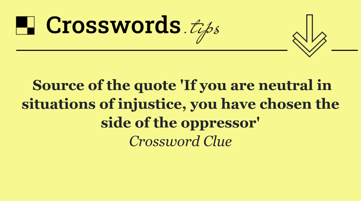 Source of the quote 'If you are neutral in situations of injustice, you have chosen the side of the oppressor'