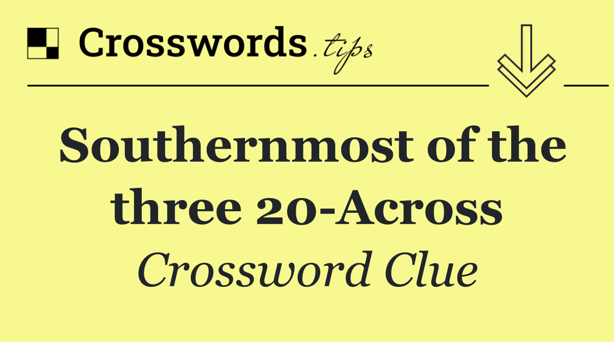 Southernmost of the three 20 Across
