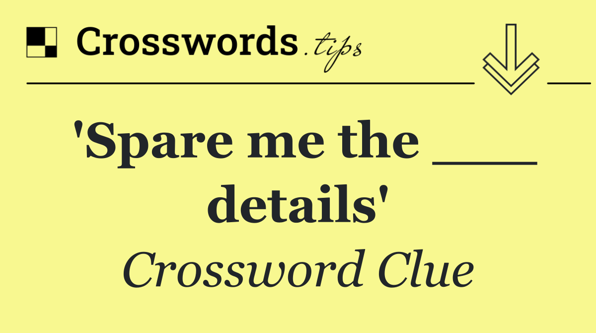 'Spare me the ___ details'